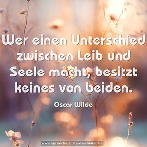 Wer einen Unterschied zwischen Leib und Seele macht,
besitzt keines von beiden.