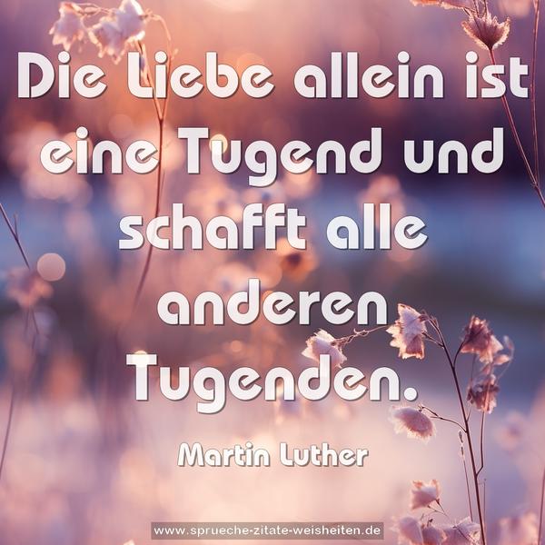 Die Liebe allein ist eine Tugend
und schafft alle anderen Tugenden.