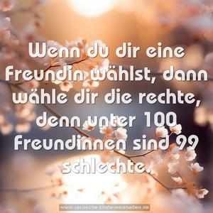 Wenn du dir eine Freundin wählst,
dann wähle dir die rechte,
denn unter 100 Freundinnen
sind 99 schlechte.