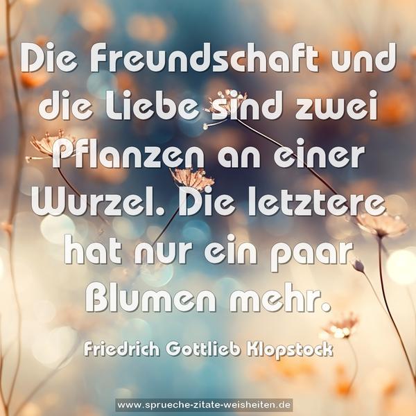 Die Freundschaft und die Liebe sind zwei Pflanzen an einer Wurzel.
Die letztere hat nur ein paar Blumen mehr.