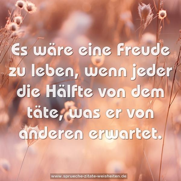 Es wäre eine Freude zu leben,
wenn jeder die Hälfte von dem täte,
was er von anderen erwartet.