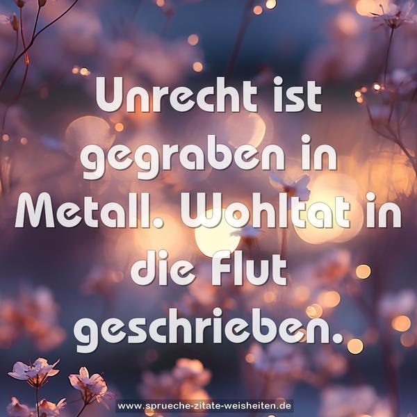 Unrecht ist gegraben in Metall.
Wohltat in die Flut geschrieben.