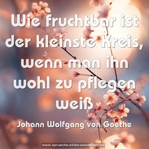 Wie fruchtbar ist der kleinste Kreis,
wenn man ihn wohl zu pflegen weiß