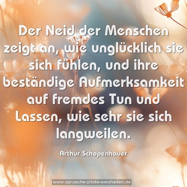 Der Neid der Menschen zeigt an,
wie unglücklich sie sich fühlen,
und ihre beständige Aufmerksamkeit auf fremdes Tun und Lassen, wie sehr sie sich langweilen.