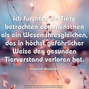 Ich fürchte, die Tiere betrachten den Menschen als ein Wesen ihresgleichen, das in höchst gefährlicher Weise den gesunden Tierverstand verloren hat.