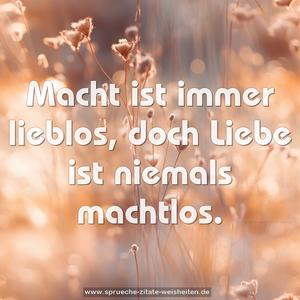 Macht ist immer lieblos,
doch Liebe ist niemals machtlos.