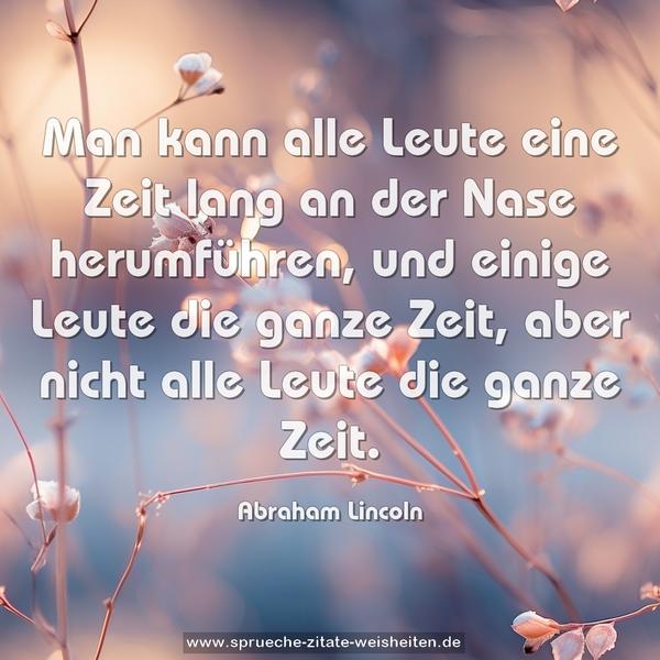 Man kann alle Leute eine Zeit lang an der Nase herumführen,
und einige Leute die ganze Zeit,
aber nicht alle Leute die ganze Zeit.