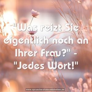 "Was reizt Sie eigentlich noch an Ihrer Frau?"
- "Jedes Wort!"