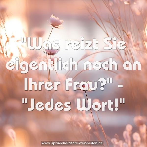 "Was reizt Sie eigentlich noch an Ihrer Frau?"
- "Jedes Wort!"
