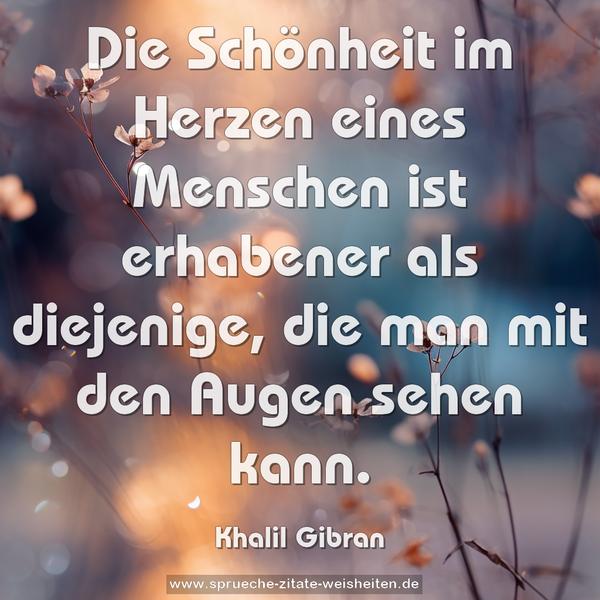 Die Schönheit im Herzen eines Menschen
ist erhabener als diejenige,
die man mit den Augen sehen kann.