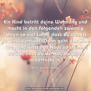 Ein Kind betritt deine Wohnung
und macht in den folgenden zwanzig Jahren so viel Lärm,
dass du denkst, du wirst verrückt.
Dann geht das Kind weg und lässt das Haus so stumm zurück, dass du denkst, du wirst verrückt.