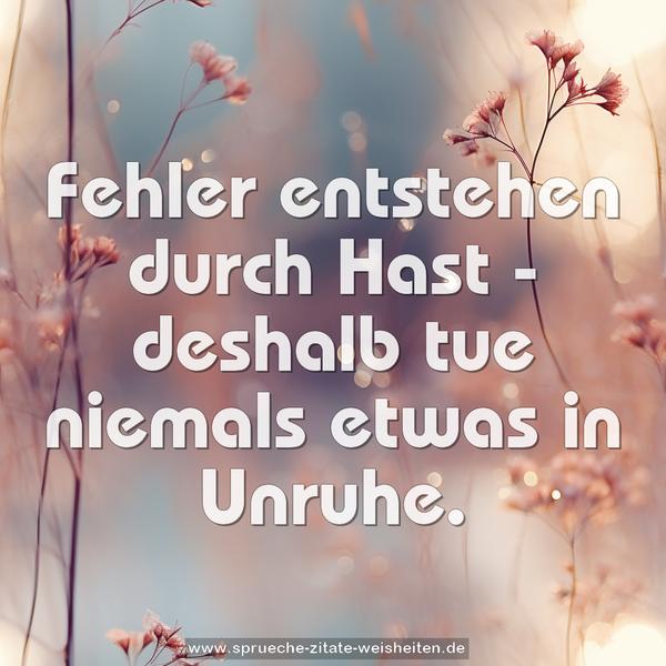 Fehler entstehen durch Hast -
deshalb tue niemals etwas in Unruhe.