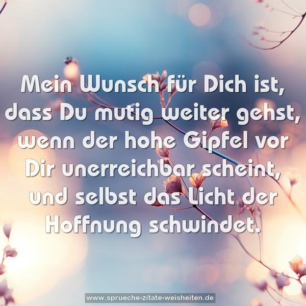 Mein Wunsch für Dich ist, dass Du mutig weiter gehst,
wenn der hohe Gipfel vor Dir unerreichbar scheint,
und selbst das Licht der Hoffnung schwindet.