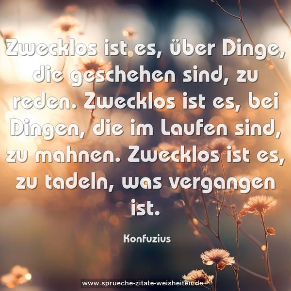 Zwecklos ist es, über Dinge, die geschehen sind, zu reden. Zwecklos ist es, bei Dingen, die im Laufen sind, zu mahnen. Zwecklos ist es, zu tadeln, was vergangen ist.