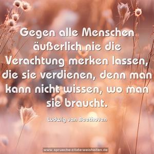 Gegen alle Menschen äußerlich nie die Verachtung merken lassen, die sie verdienen, denn man kann nicht wissen, wo man sie braucht.