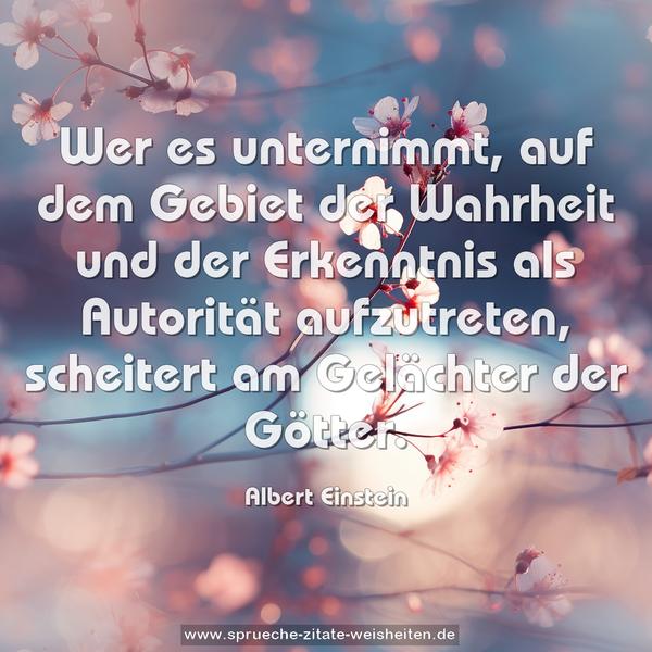 Wer es unternimmt, auf dem Gebiet der Wahrheit und der Erkenntnis als Autorität aufzutreten, scheitert am Gelächter der Götter.