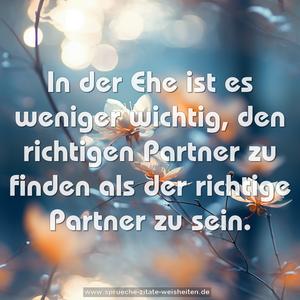 In der Ehe ist es weniger wichtig,
den richtigen Partner zu finden
als der richtige Partner zu sein.