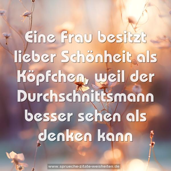 Eine Frau besitzt lieber Schönheit als Köpfchen,
weil der Durchschnittsmann besser sehen als denken kann