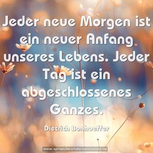 Jeder neue Morgen ist ein neuer Anfang unseres Lebens.
Jeder Tag ist ein abgeschlossenes Ganzes.