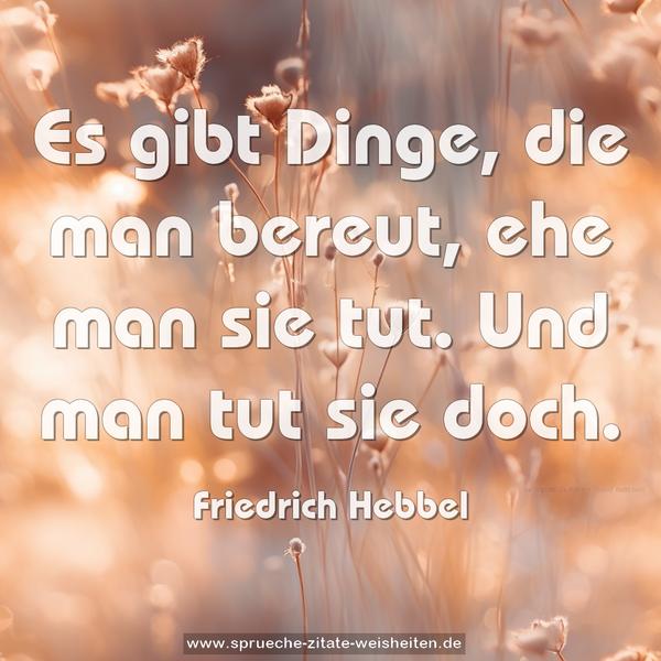Es gibt Dinge, die man bereut,
ehe man sie tut.
Und man tut sie doch.