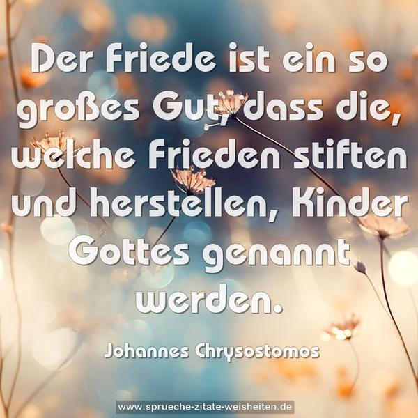 Der Friede ist ein so großes Gut, dass die, welche Frieden stiften und herstellen, Kinder Gottes genannt werden.