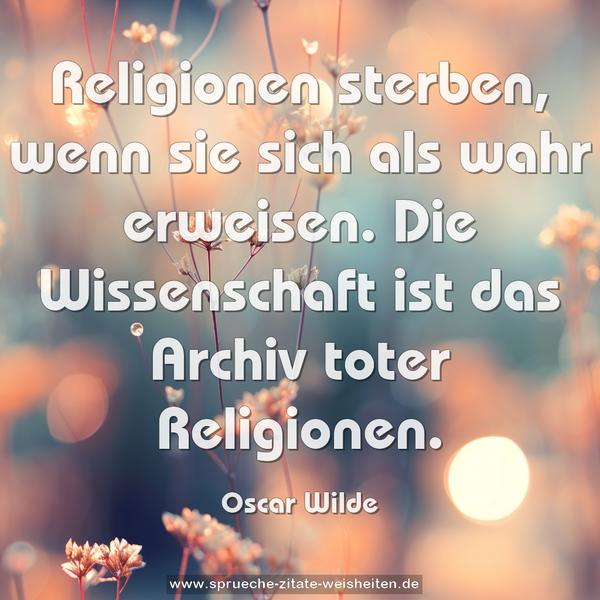 Religionen sterben, wenn sie sich als wahr erweisen.
Die Wissenschaft ist das Archiv toter Religionen.