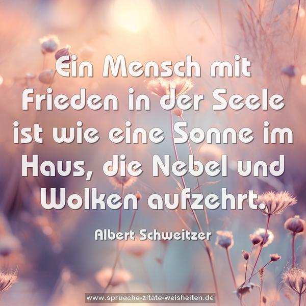 Ein Mensch mit Frieden in der Seele
ist wie eine Sonne im Haus,
die Nebel und Wolken aufzehrt.