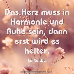 Das Herz muss in Harmonie und Ruhe sein,
dann erst wird es heiter.