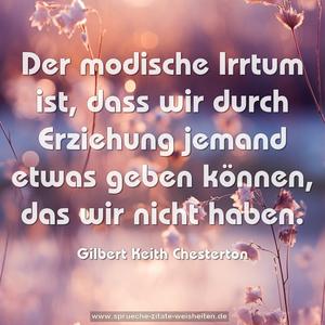 Der modische Irrtum ist,
dass wir durch Erziehung jemand etwas geben können,
das wir nicht haben.