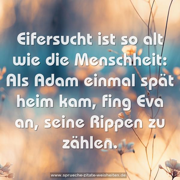 Eifersucht ist so alt wie die Menschheit:
Als Adam einmal spät heim kam,
fing Eva an, seine Rippen zu zählen.