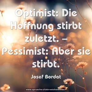 Optimist: Die Hoffnung stirbt zuletzt. –
Pessimist: Aber sie stirbt.