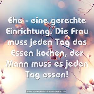 Ehe - eine gerechte Einrichtung.
Die Frau muss jeden Tag das Essen kochen,
der Mann muss es jeden Tag essen!