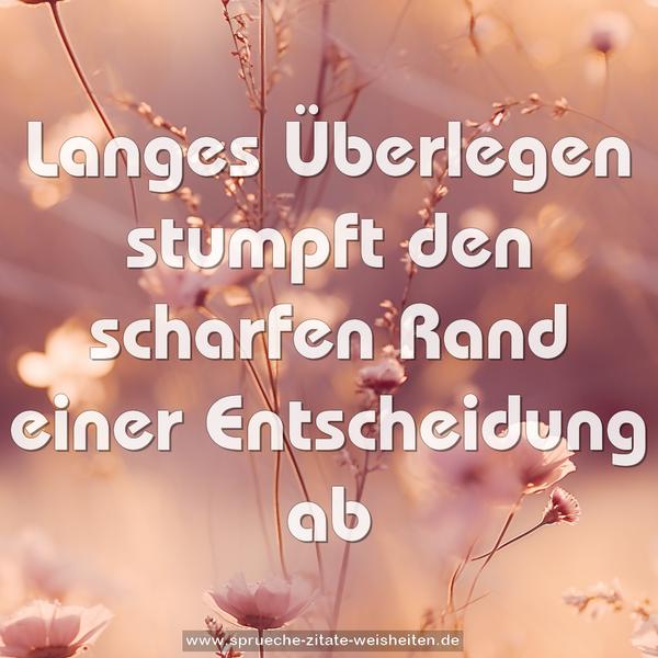 Langes Überlegen
stumpft den scharfen Rand einer Entscheidung ab