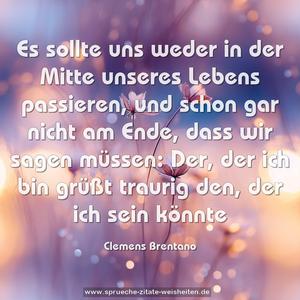 Es sollte uns weder in der Mitte unseres Lebens passieren,
und schon gar nicht am Ende,
dass wir sagen müssen:
Der, der ich bin grüßt traurig den, der ich sein könnte