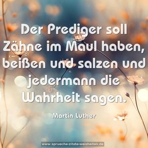 Der Prediger soll Zähne im Maul haben,
beißen und salzen und jedermann die Wahrheit sagen.