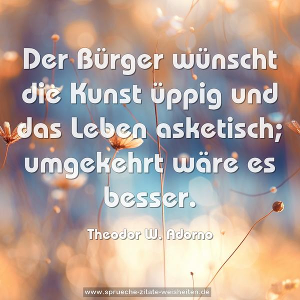 Der Bürger wünscht die Kunst üppig und das Leben asketisch; umgekehrt wäre es besser.