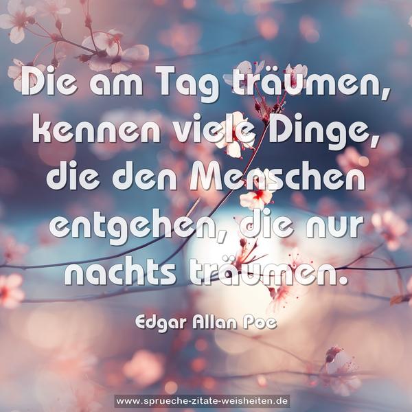 Die am Tag träumen, kennen viele Dinge,
die den Menschen entgehen, die nur nachts träumen.