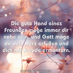 Die gute Hand eines Freundes möge immer dir nahe sein,
und Gott möge dir dein Herz erfüllen
und dich mit Freude ermuntern.