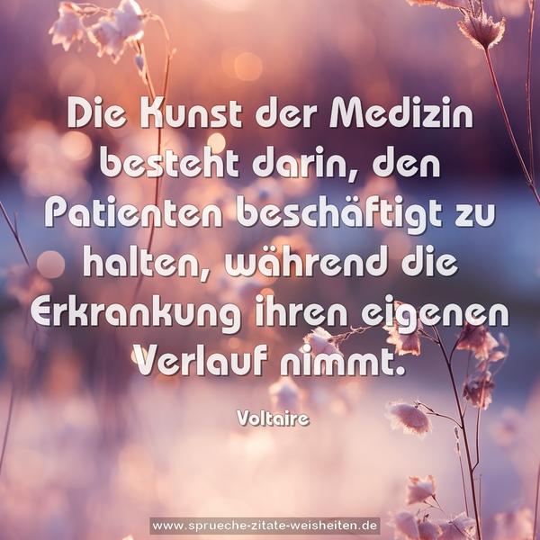 Die Kunst der Medizin besteht darin,
den Patienten beschäftigt zu halten,
während die Erkrankung ihren eigenen Verlauf nimmt.