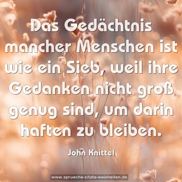 Das Gedächtnis mancher Menschen ist wie ein Sieb, weil ihre Gedanken nicht groß genug sind, um darin haften zu bleiben.