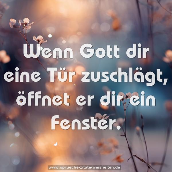 Wenn Gott dir eine Tür zuschlägt,
öffnet er dir ein Fenster.
