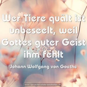 Wer Tiere quält ist unbeseelt,
weil Gottes guter Geist ihm fehlt