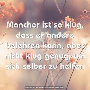 Mancher ist so klug, dass er andere belehren kann,
aber nicht klug genug, um sich selber zu helfen