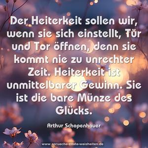 Der Heiterkeit sollen wir, wenn sie sich einstellt,
Tür und Tor öffnen, denn sie kommt nie zu unrechter Zeit.
Heiterkeit ist unmittelbarer Gewinn.
Sie ist die bare Münze des Glücks. 