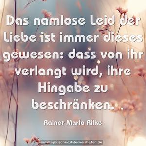 Das namlose Leid der Liebe
ist immer dieses gewesen:
dass von ihr verlangt wird,
ihre Hingabe zu beschränken.