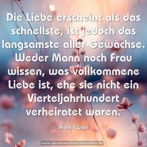 Die Liebe erscheint als das schnellste,
ist jedoch das langsamste aller Gewächse.
Weder Mann noch Frau wissen,
was vollkommene Liebe ist,
ehe sie nicht ein Vierteljahrhundert verheiratet waren.