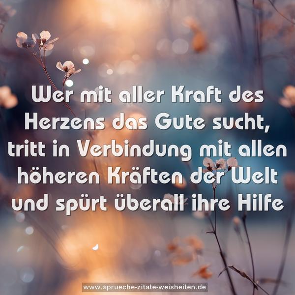 Wer mit aller Kraft des Herzens
das Gute sucht,
tritt in Verbindung
mit allen höheren Kräften der Welt
und spürt überall ihre Hilfe