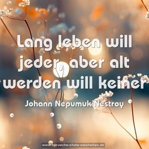 Lang leben will jeder,
aber alt werden will keiner