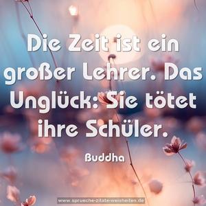 Die Zeit ist ein großer Lehrer.
Das Unglück: Sie tötet ihre Schüler. 