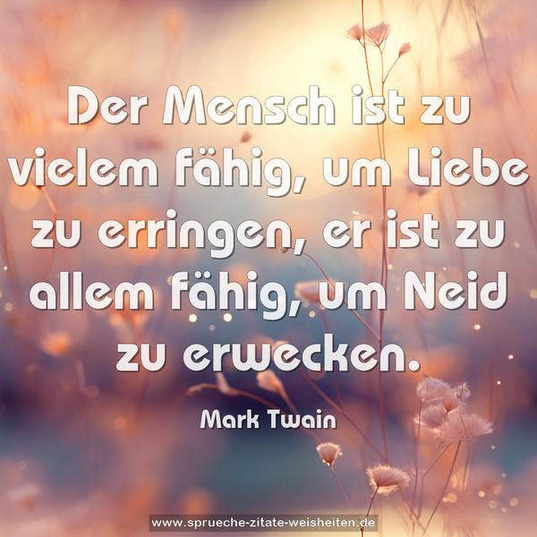 Der Mensch ist zu vielem fähig, um Liebe zu erringen,
er ist zu allem fähig, um Neid zu erwecken.